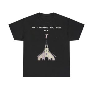 Am I Making You Feel Sick Shirt