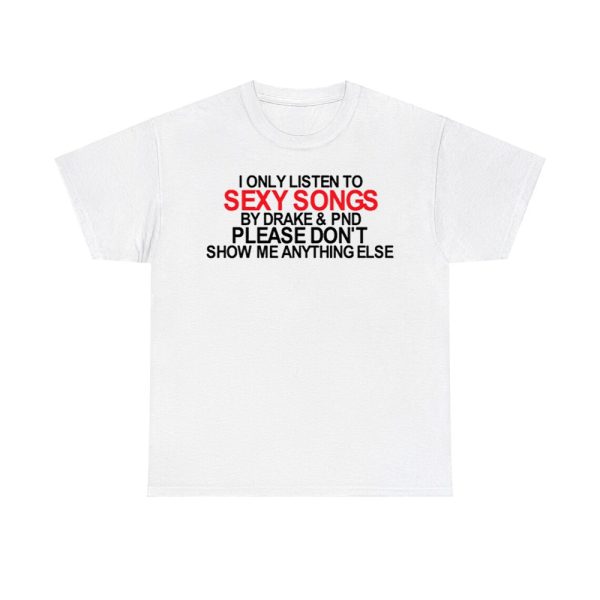 I Only Listen To Sexy Songs By Drake & Pnd Please Don't Show Me Anything Else Shirt