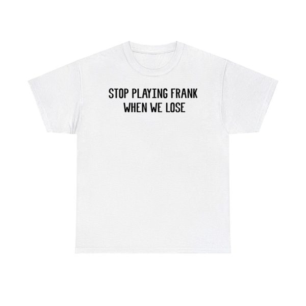 Stop Playing Frank When We Lose Shirt