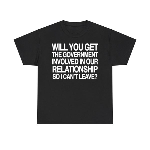 Will You Get The Government Involved In Our Relationship So I Can't Leave Shirt