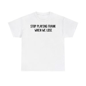 Stop Playing Frank When We Lose Shirt