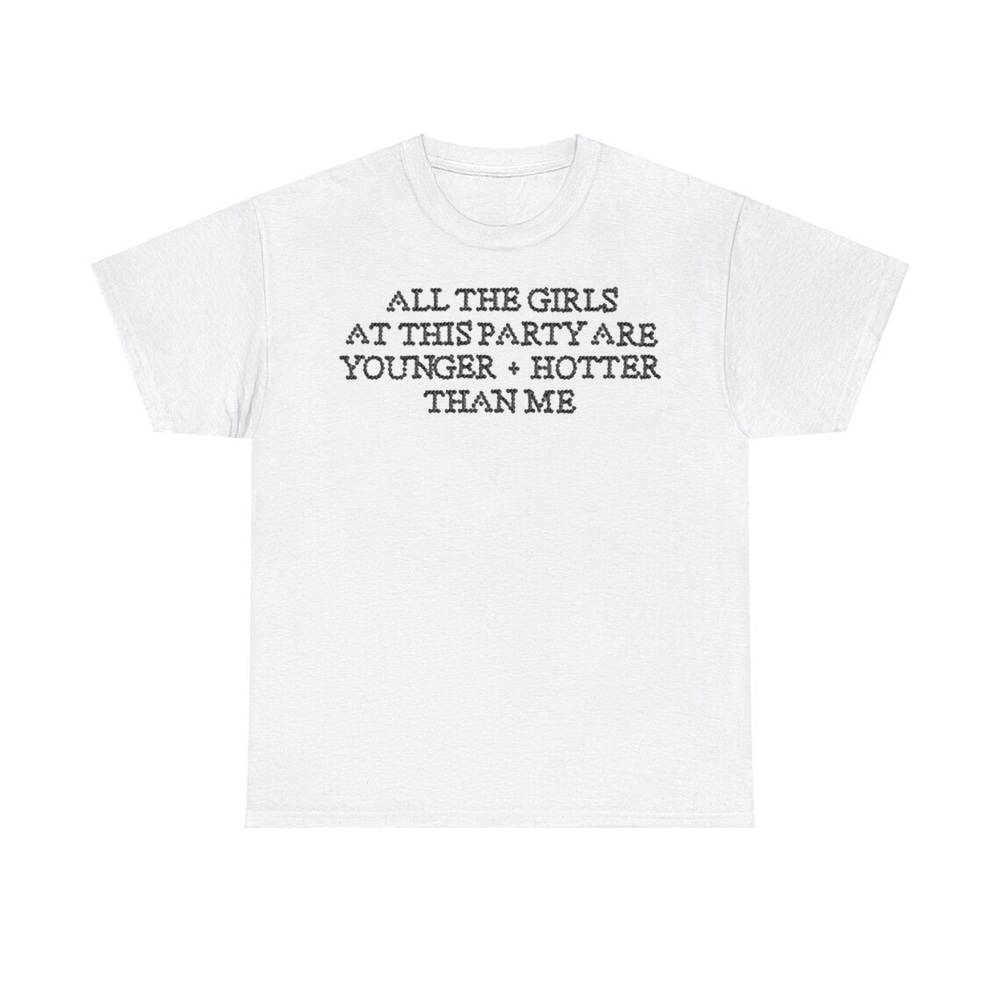 All The Girls At This Party Are Younger Hotter Than Me Shirt All The Girls At This Party Are Younger Hotter Than Me Shirt