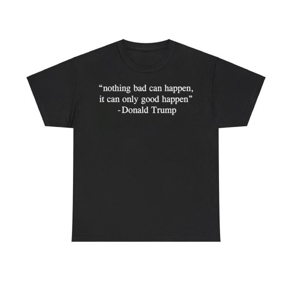 Nothing Bad Can Happen It Can Only Good Happen Donald Trump Shirt