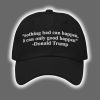 Trump Nothing Bad Can Happen It Can Only Good Happen Hat