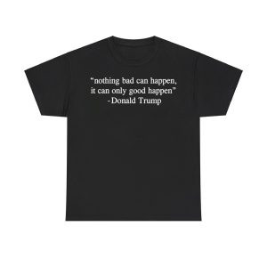 Nothing Bad Can Happen It Can Only Good Happen Donald Trump Shirt
