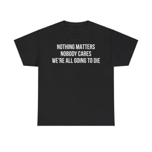 Nothing Matters Nobody Cares We’re All Going To Die Shirt